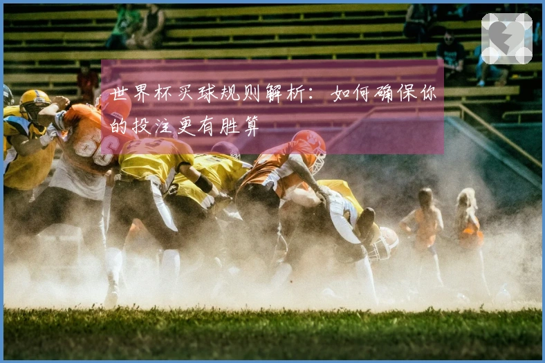世界杯买球规则解析：如何确保你的投注更有胜算