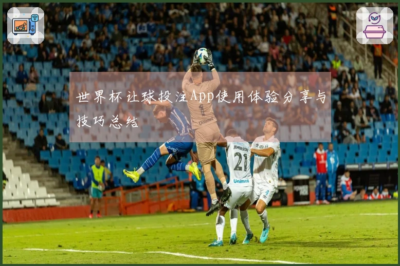 世界杯让球投注App使用体验分享与技巧总结