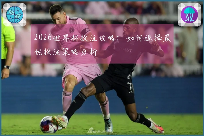 2026世界杯投注攻略：如何选择最优投注策略分析