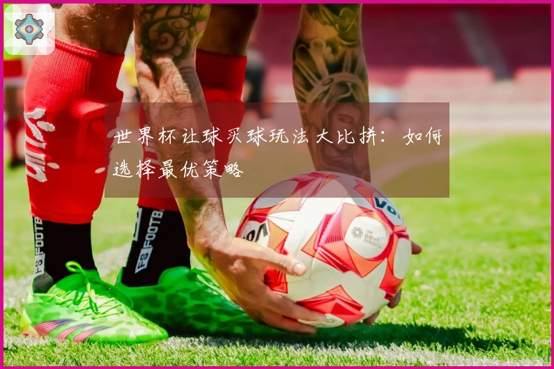 世界杯让球买球玩法大比拼：如何选择最优策略