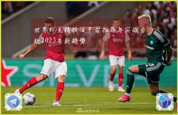 世界杯竞猜投注平台推荐与实战分析2023年新趋势